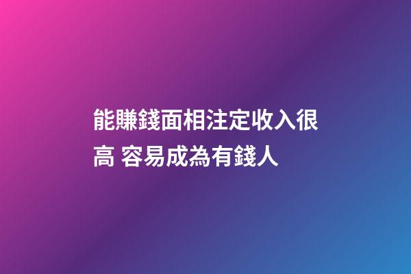 能賺錢面相注定收入很高 容易成為有錢人